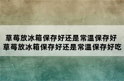 草莓放冰箱保存好还是常温保存好 草莓放冰箱保存好还是常温保存好吃